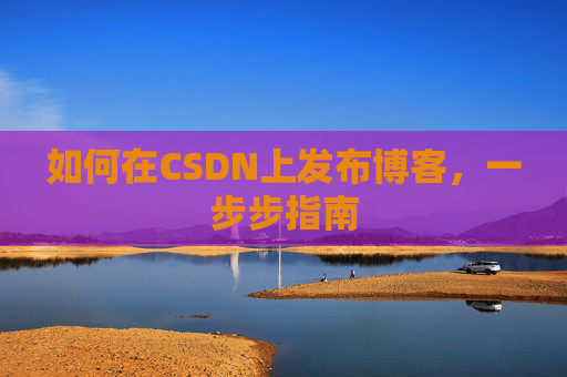 如何在CSDN上发布博客,一步步指南